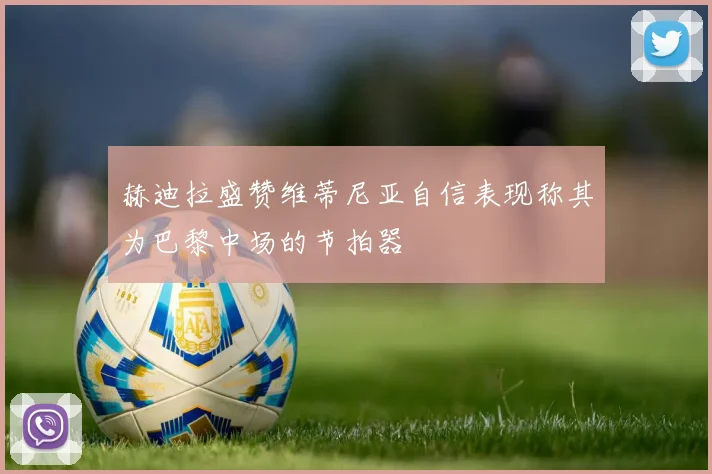 赫迪拉盛赞维蒂尼亚自信表现称其为巴黎中场的节拍器