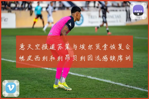 意天空报道苏莱与埃尔莫索恢复合练皮西利和利昂贝利因流感缺席训练
