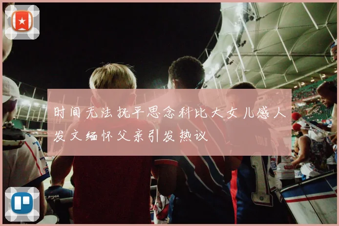 时间无法抚平思念科比大女儿感人发文缅怀父亲引发热议