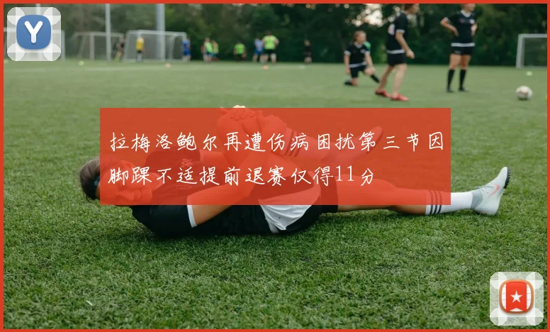 拉梅洛鲍尔再遭伤病困扰第三节因脚踝不适提前退赛仅得11分