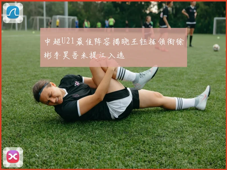 中超U21最佳阵容揭晓王钰栋领衔徐彬李昊吾米提江入选