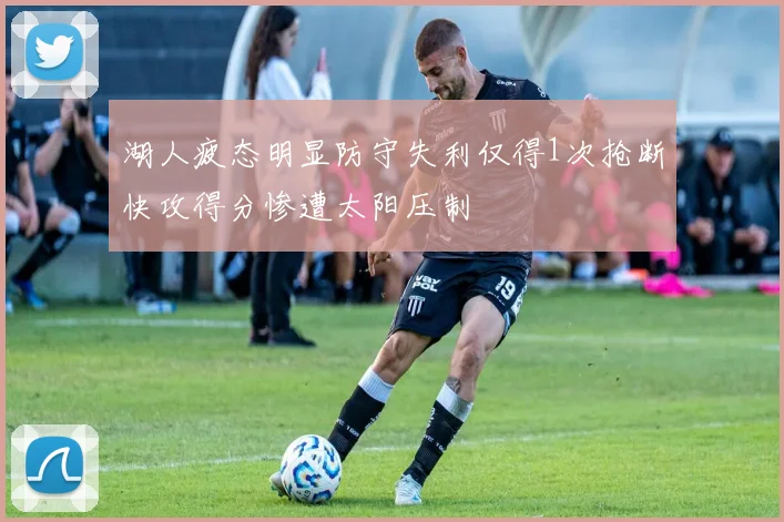 湖人疲态明显防守失利仅得1次抢断快攻得分惨遭太阳压制