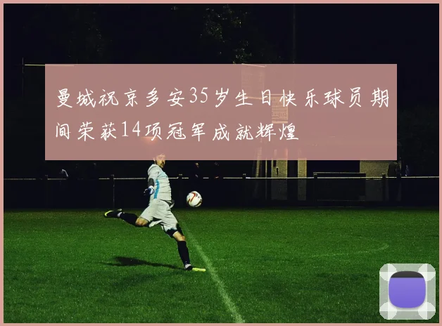 曼城祝京多安35岁生日快乐球员期间荣获14项冠军成就辉煌