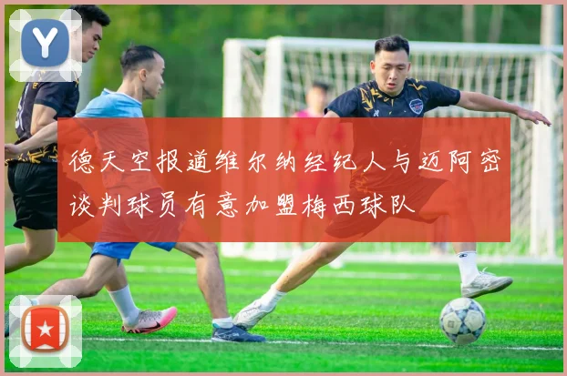 德天空报道维尔纳经纪人与迈阿密谈判球员有意加盟梅西球队
