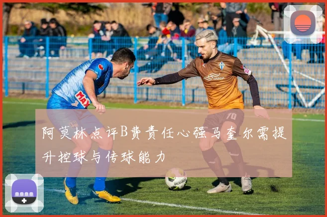阿莫林点评B费责任心强马奎尔需提升控球与传球能力