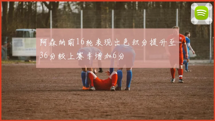 阿森纳前16轮表现出色积分提升至36分较上赛季增加6分