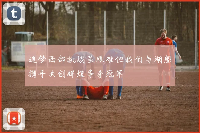 追梦西部挑战虽艰难但我们与湖船携手共创辉煌争夺冠军