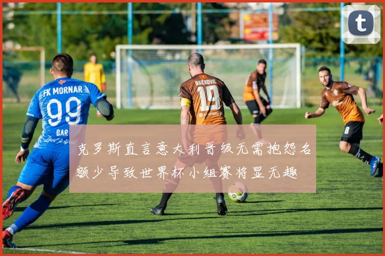 克罗斯直言意大利晋级无需抱怨名额少导致世界杯小组赛将显无趣