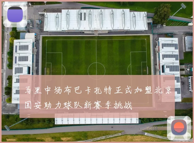 马里中场布巴卡孔特正式加盟北京国安助力球队新赛季挑战