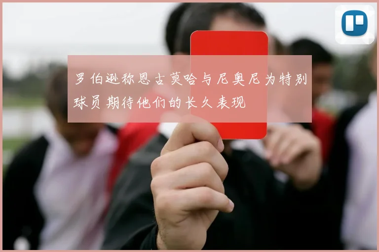 罗伯逊称恩古莫哈与尼奥尼为特别球员期待他们的长久表现