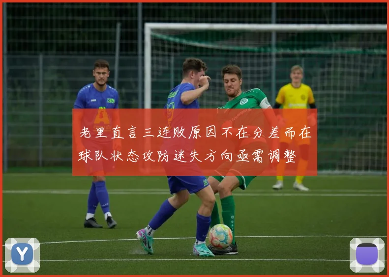 老里直言三连败原因不在分差而在球队状态攻防迷失方向亟需调整