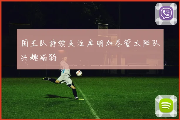 国王队持续关注库明加尽管太阳队兴趣减弱