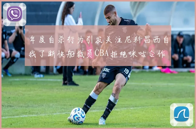 年度自杀行为引发关注尼科昌西自我了断快船裁员CBA拒绝咪咕合作