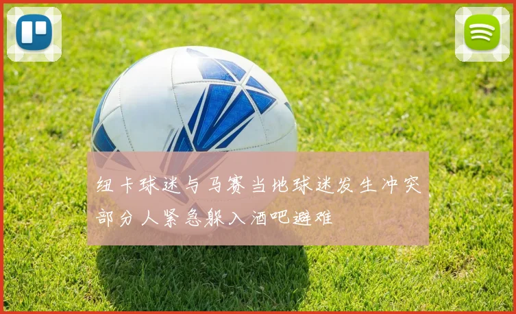 纽卡球迷与马赛当地球迷发生冲突部分人紧急躲入酒吧避难