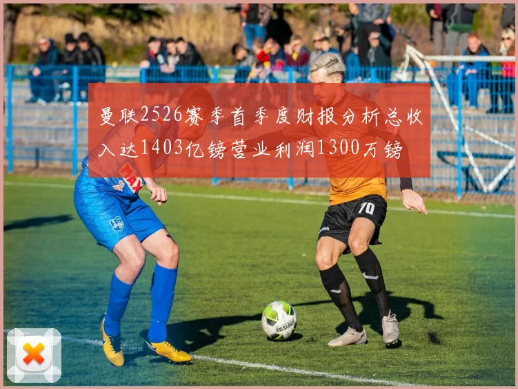 曼联2526赛季首季度财报分析总收入达1403亿镑营业利润1300万镑