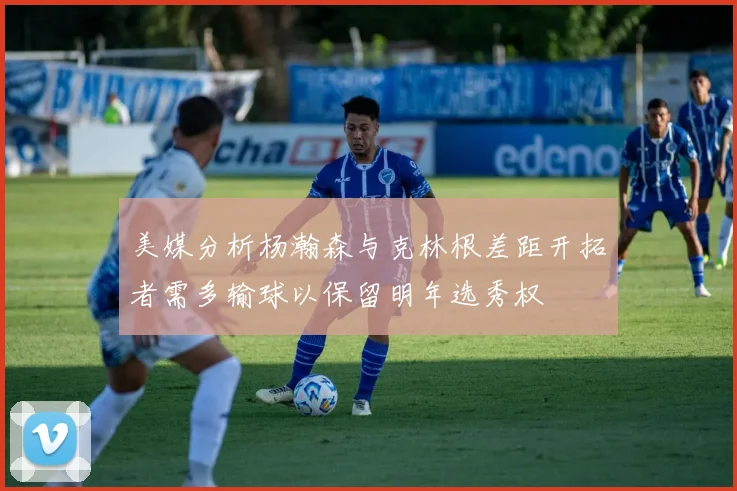 美媒分析杨瀚森与克林根差距开拓者需多输球以保留明年选秀权