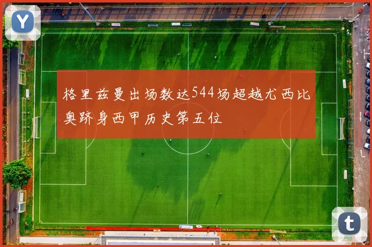 格里兹曼出场数达544场超越尤西比奥跻身西甲历史第五位