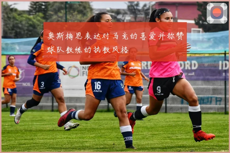 奥斯梅恩表达对马竞的喜爱并称赞球队教练的执教风格