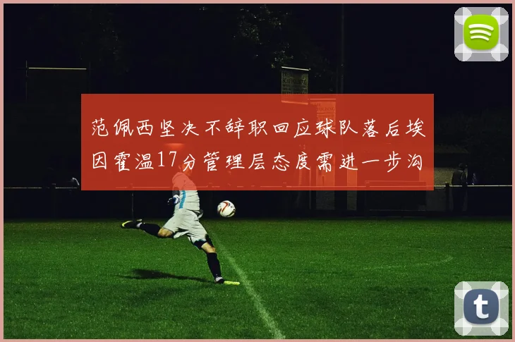 范佩西坚决不辞职回应球队落后埃因霍温17分管理层态度需进一步沟通