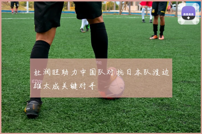 杜润旺助力中国队对抗日本队渡边雄太成关键对手