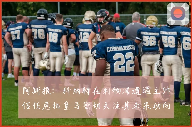 阿斯报：科纳特在利物浦遭遇主帅信任危机皇马密切关注其未来动向