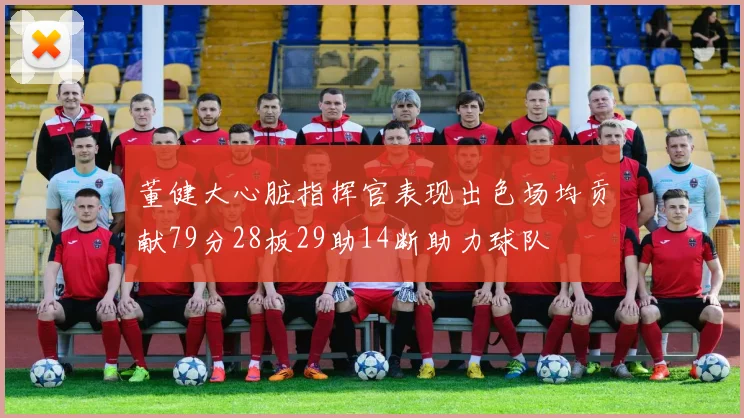 董健大心脏指挥官表现出色场均贡献79分28板29助14断助力球队