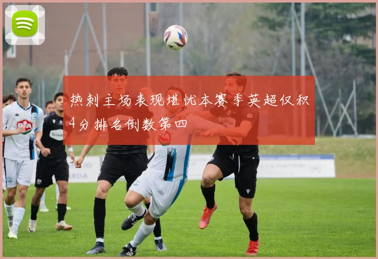 热刺主场表现堪忧本赛季英超仅积4分排名倒数第四