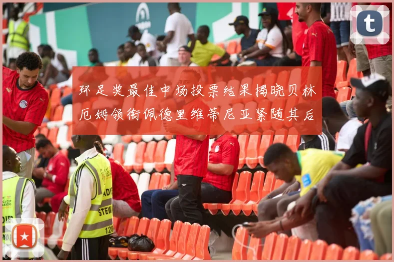 环足奖最佳中场投票结果揭晓贝林厄姆领衔佩德里维蒂尼亚紧随其后