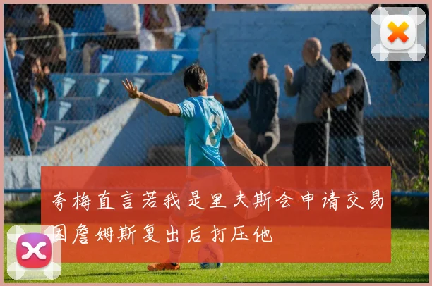 夸梅直言若我是里夫斯会申请交易因詹姆斯复出后打压他