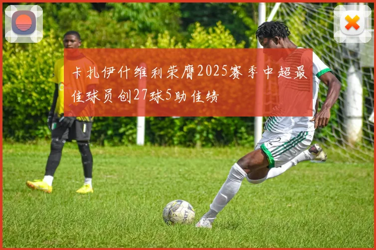 卡扎伊什维利荣膺2025赛季中超最佳球员创27球5助佳绩