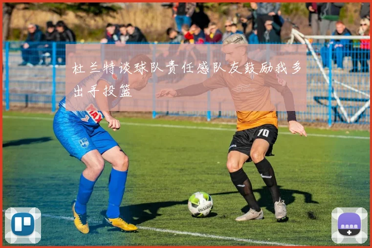 杜兰特谈球队责任感队友鼓励我多出手投篮