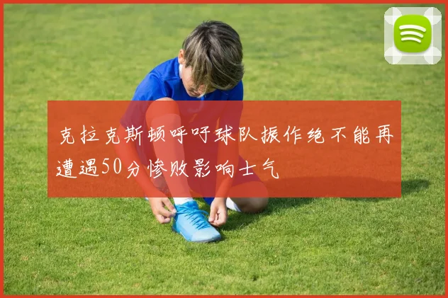克拉克斯顿呼吁球队振作绝不能再遭遇50分惨败影响士气