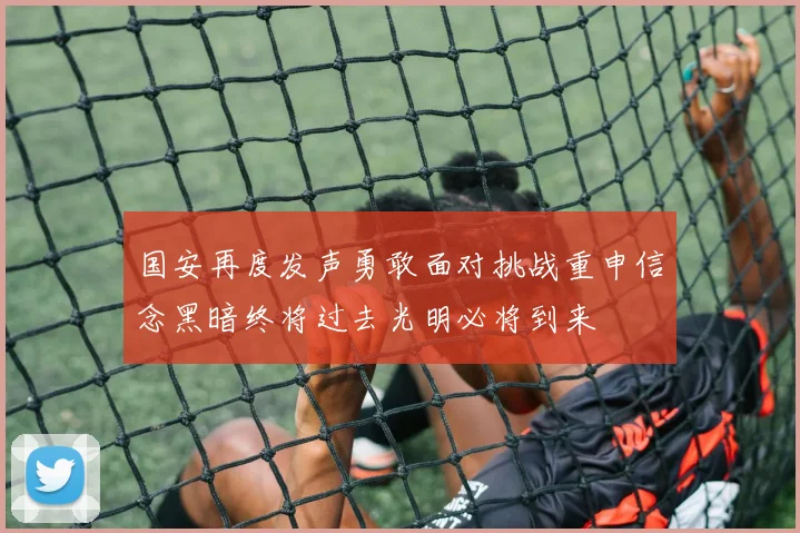 国安再度发声勇敢面对挑战重申信念黑暗终将过去光明必将到来