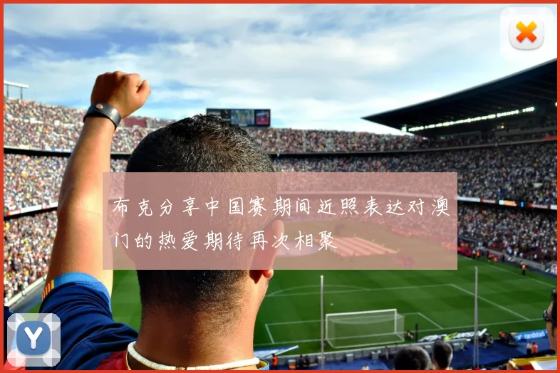 布克分享中国赛期间近照表达对澳门的热爱期待再次相聚