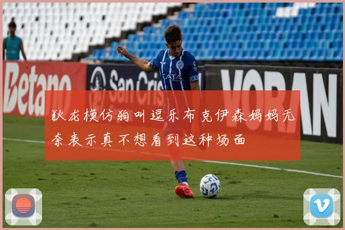 狄龙模仿狗叫逗乐布克伊森妈妈无奈表示真不想看到这种场面