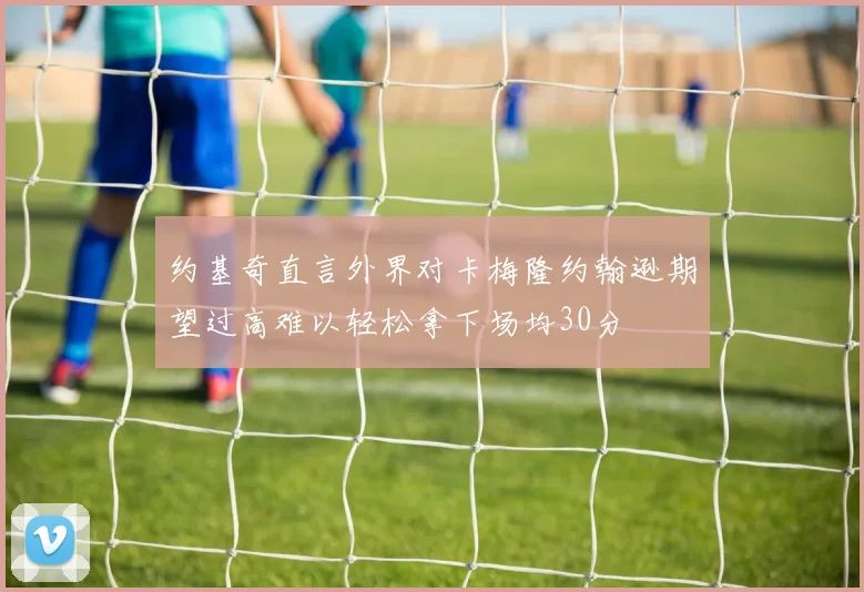约基奇直言外界对卡梅隆约翰逊期望过高难以轻松拿下场均30分