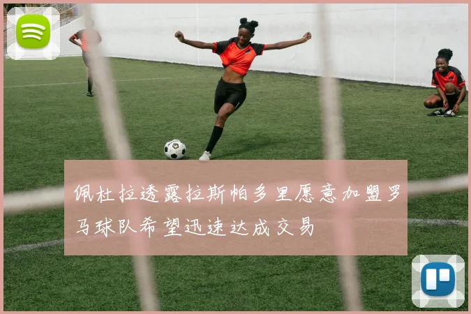 佩杜拉透露拉斯帕多里愿意加盟罗马球队希望迅速达成交易