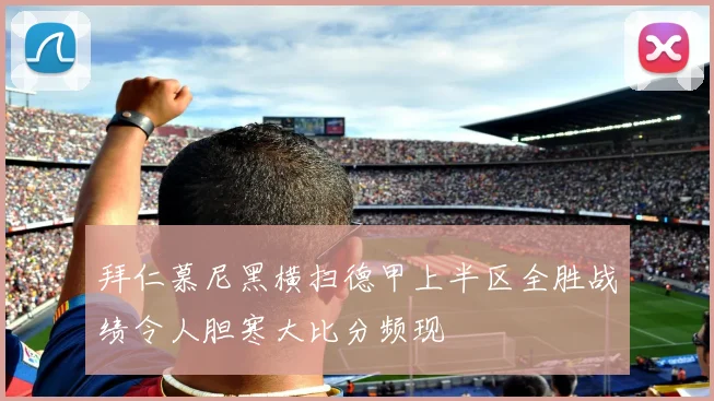 拜仁慕尼黑横扫德甲上半区全胜战绩令人胆寒大比分频现