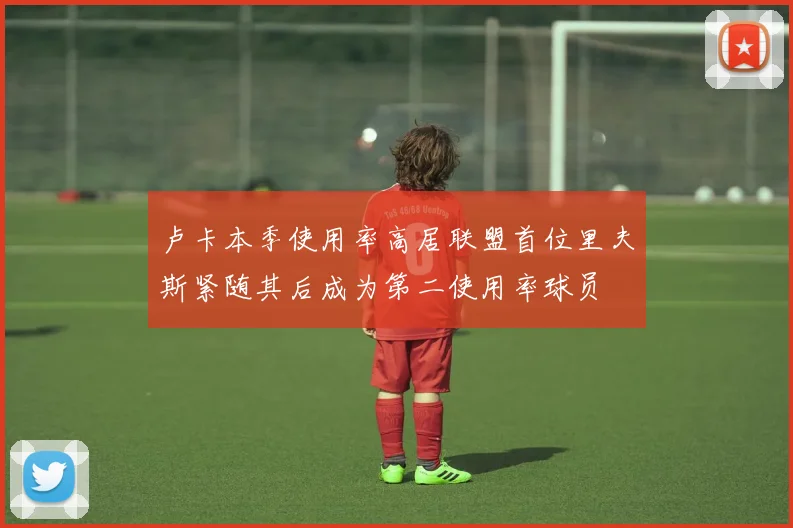 卢卡本季使用率高居联盟首位里夫斯紧随其后成为第二使用率球员