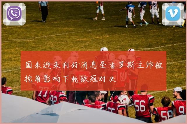 国米迎来利好消息圣吉罗斯主帅被挖角影响下轮欧冠对决
