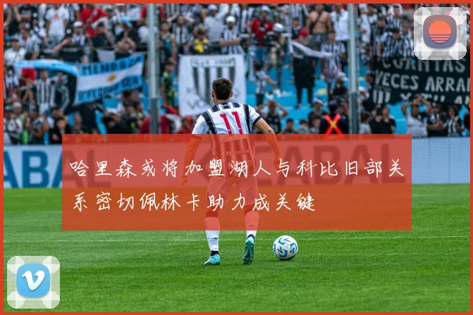 哈里森或将加盟湖人与科比旧部关系密切佩林卡助力成关键