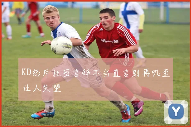 KD怒斥杜密言辞不当直言别再叽歪让人失望
