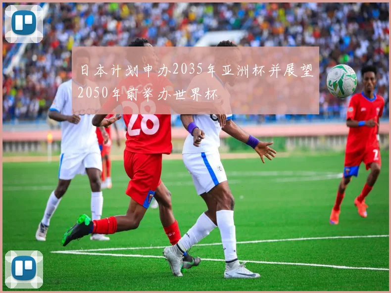日本计划申办2035年亚洲杯并展望2050年前举办世界杯