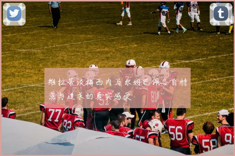 维拉蒂谈梅西内马尔姆巴佩各自特点与追求的真实感受