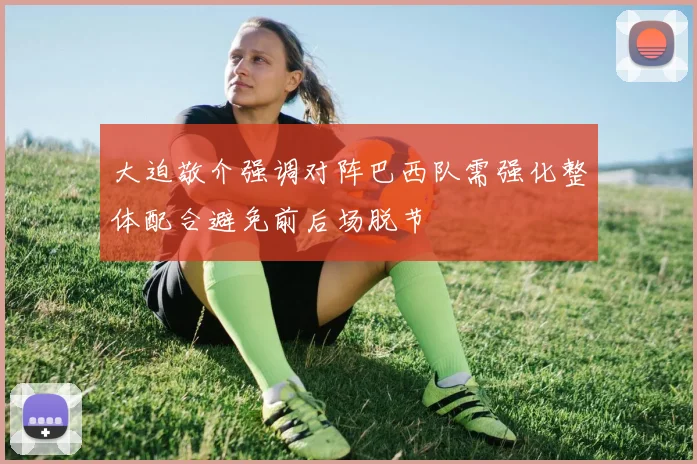 大迫敬介强调对阵巴西队需强化整体配合避免前后场脱节