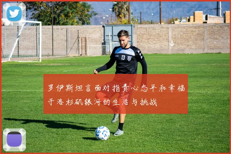 罗伊斯坦言面对指责心态平和幸福于洛杉矶银河的生活与挑战