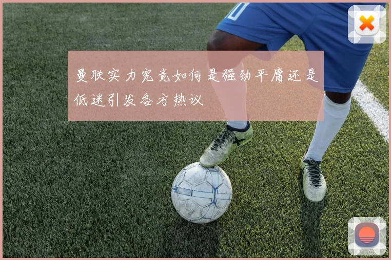 曼联实力究竟如何是强劲平庸还是低迷引发各方热议