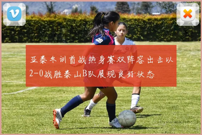 亚泰冬训首战热身赛双阵容出击以2-0战胜泰山B队展现良好状态