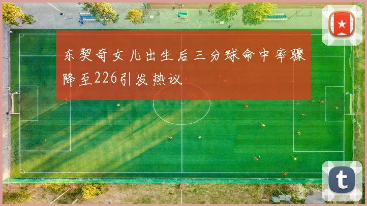 东契奇女儿出生后三分球命中率骤降至226引发热议