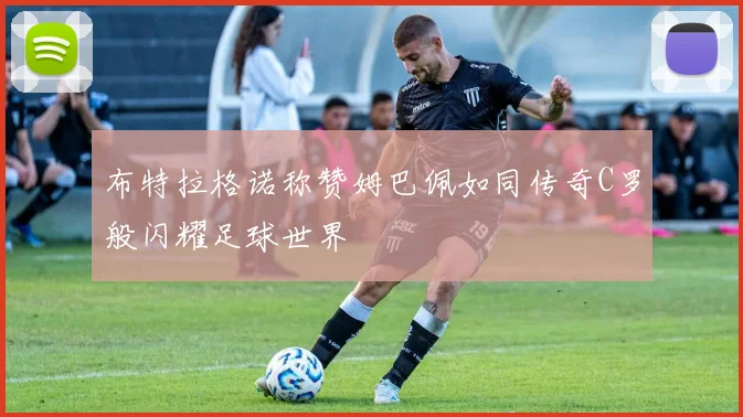 布特拉格诺称赞姆巴佩如同传奇C罗般闪耀足球世界